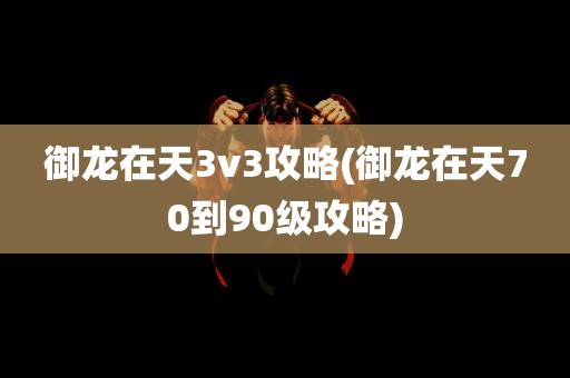 御龙在天3v3攻略(御龙在天70到90级攻略)