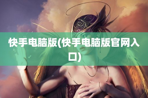 快手电脑版(快手电脑版官网入口)