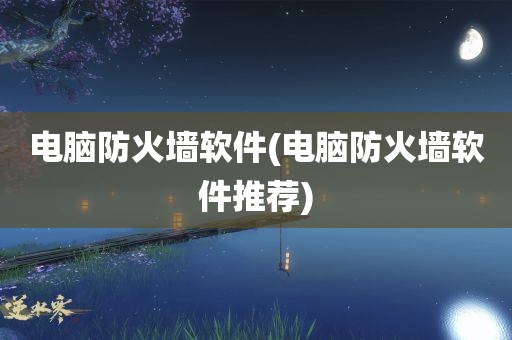 电脑防火墙软件(电脑防火墙软件推荐)