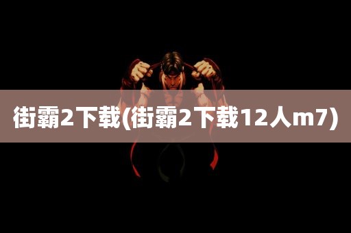 街霸2下载(街霸2下载12人m7)