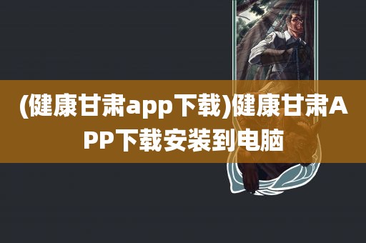 (健康甘肃app下载)健康甘肃APP下载安装到电脑