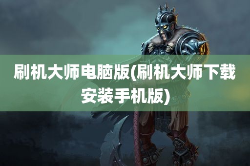 刷机大师电脑版(刷机大师下载安装手机版)