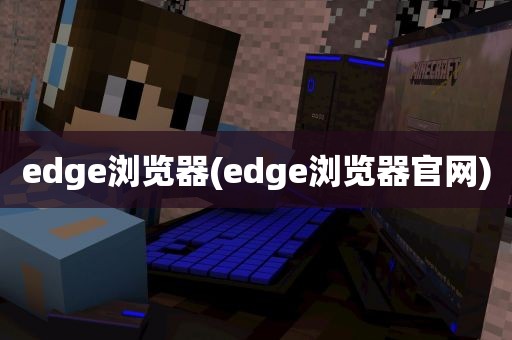 edge浏览器(edge浏览器官网)