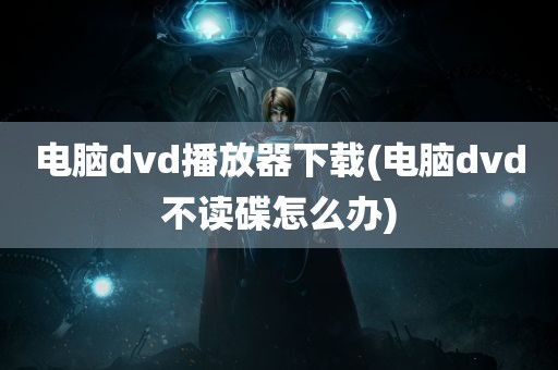 电脑dvd播放器下载(电脑dvd不读碟怎么办)