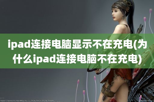 ipad连接电脑显示不在充电(为什么ipad连接电脑不在充电)