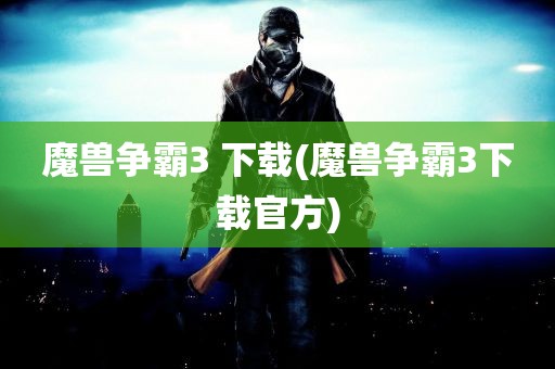 魔兽争霸3 下载(魔兽争霸3下载官方)