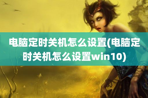 电脑定时关机怎么设置(电脑定时关机怎么设置win10)