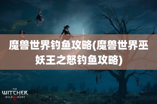 魔兽世界钓鱼攻略(魔兽世界巫妖王之怒钓鱼攻略)