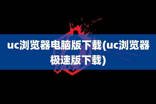 uc浏览器电脑版下载(uc浏览器极速版下载)