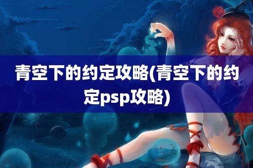 青空下的约定攻略(青空下的约定psp攻略)