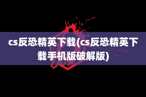 cs反恐精英下载(cs反恐精英下载手机版破解版)