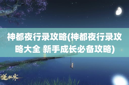 神都夜行录攻略(神都夜行录攻略大全 新手成长必备攻略)