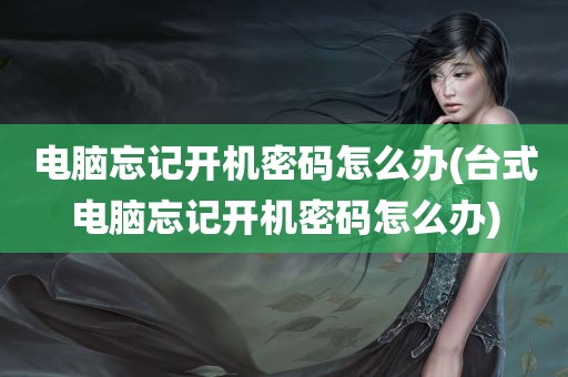 电脑忘记开机密码怎么办(台式电脑忘记开机密码怎么办)