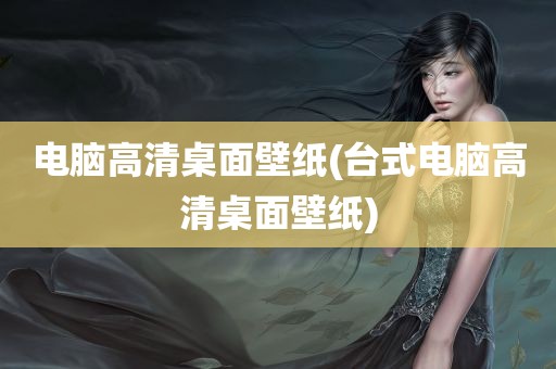 电脑高清桌面壁纸(台式电脑高清桌面壁纸)