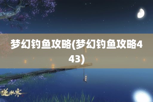 梦幻钓鱼攻略(梦幻钓鱼攻略443)