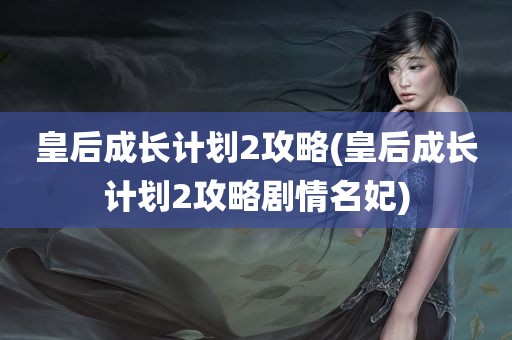 皇后成长计划2攻略(皇后成长计划2攻略剧情名妃)