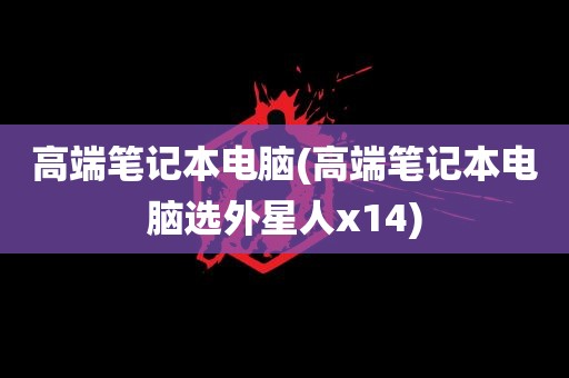 高端笔记本电脑(高端笔记本电脑选外星人x14)