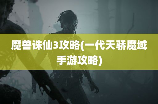 魔兽诛仙3攻略(一代天骄魔域手游攻略)