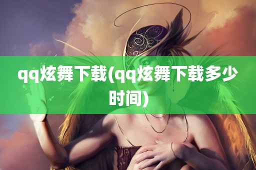 qq炫舞下载(qq炫舞下载多少时间)