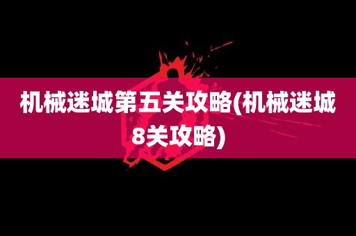 机械迷城第五关攻略(机械迷城8关攻略)