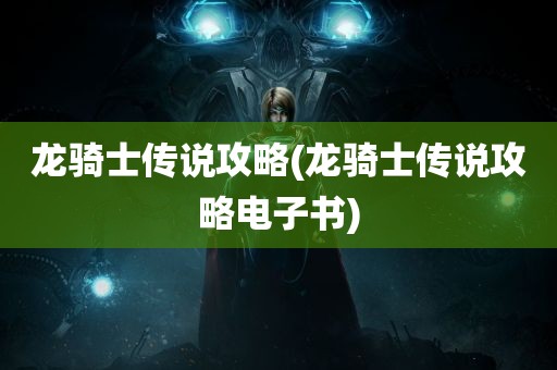 龙骑士传说攻略(龙骑士传说攻略电子书)