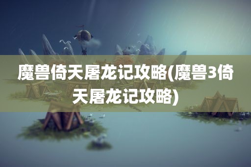 魔兽倚天屠龙记攻略(魔兽3倚天屠龙记攻略)