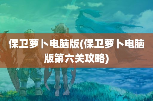 保卫萝卜电脑版(保卫萝卜电脑版第六关攻略)