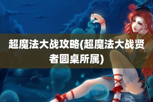 超魔法大战攻略(超魔法大战贤者圆桌所属)