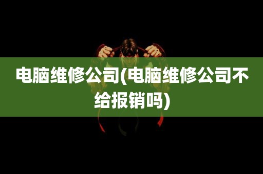 电脑维修公司(电脑维修公司不给报销吗)