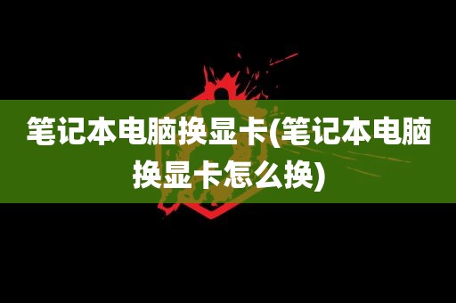 笔记本电脑换显卡(笔记本电脑换显卡怎么换)