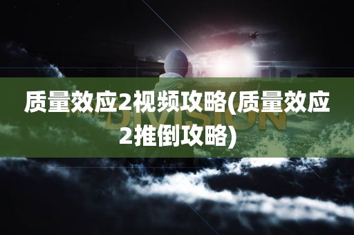 质量效应2视频攻略(质量效应2推倒攻略)