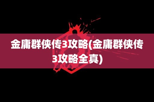 金庸群侠传3攻略(金庸群侠传3攻略全真)