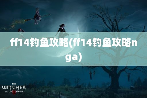 ff14钓鱼攻略(ff14钓鱼攻略nga)