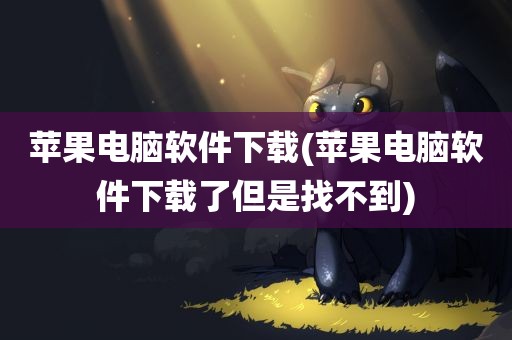 苹果电脑软件下载(苹果电脑软件下载了但是找不到)