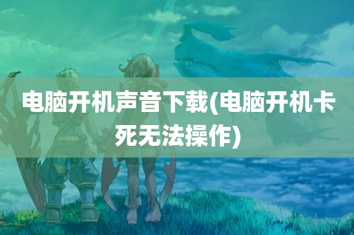 电脑开机声音下载(电脑开机卡死无法操作)