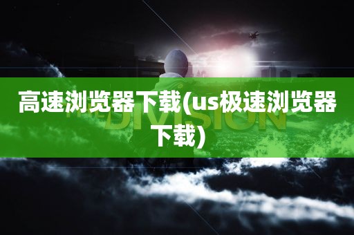 高速浏览器下载(us极速浏览器下载)