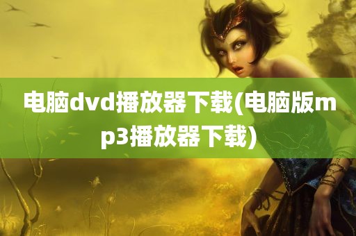 电脑dvd播放器下载(电脑版mp3播放器下载)