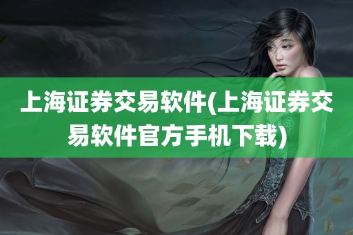 上海证券交易软件(上海证券交易软件官方手机下载)