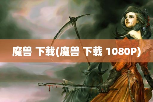 魔兽 下载(魔兽 下载 1080P)