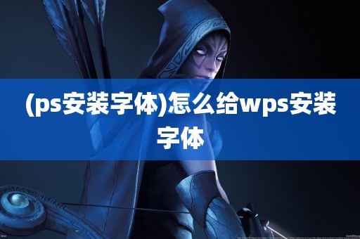 (ps安装字体)怎么给wps安装字体