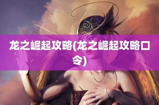 龙之崛起攻略(龙之崛起攻略口令)