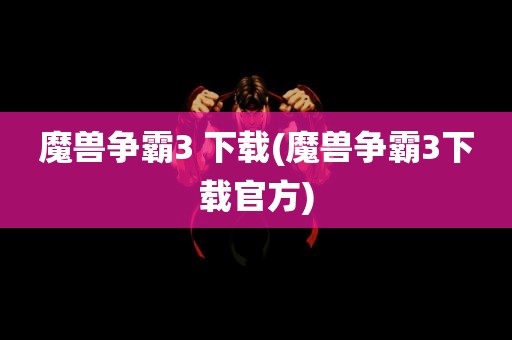 魔兽争霸3 下载(魔兽争霸3下载官方)