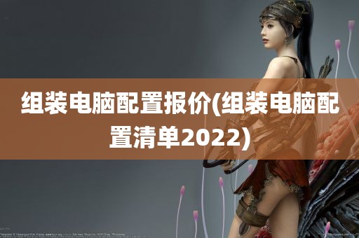 组装电脑配置报价(组装电脑配置清单2022)