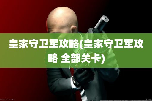 皇家守卫军攻略(皇家守卫军攻略 全部关卡)