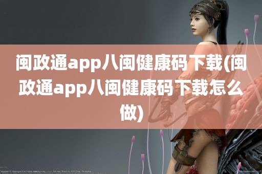 闽政通app八闽健康码下载(闽政通app八闽健康码下载怎么做)