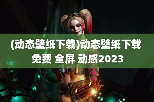 (动态壁纸下载)动态壁纸下载 免费 全屏 动感2023