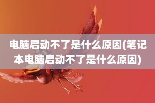 电脑启动不了是什么原因(笔记本电脑启动不了是什么原因)