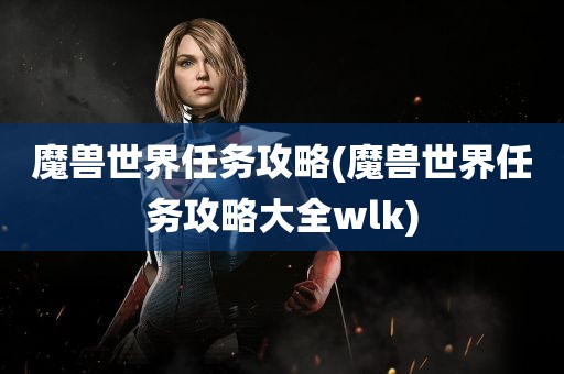 魔兽世界任务攻略(魔兽世界任务攻略大全wlk)