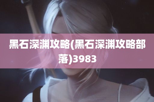 黑石深渊攻略(黑石深渊攻略部落)3983