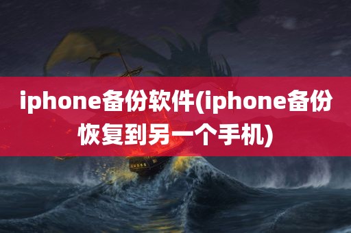 iphone备份软件(iphone备份恢复到另一个手机)